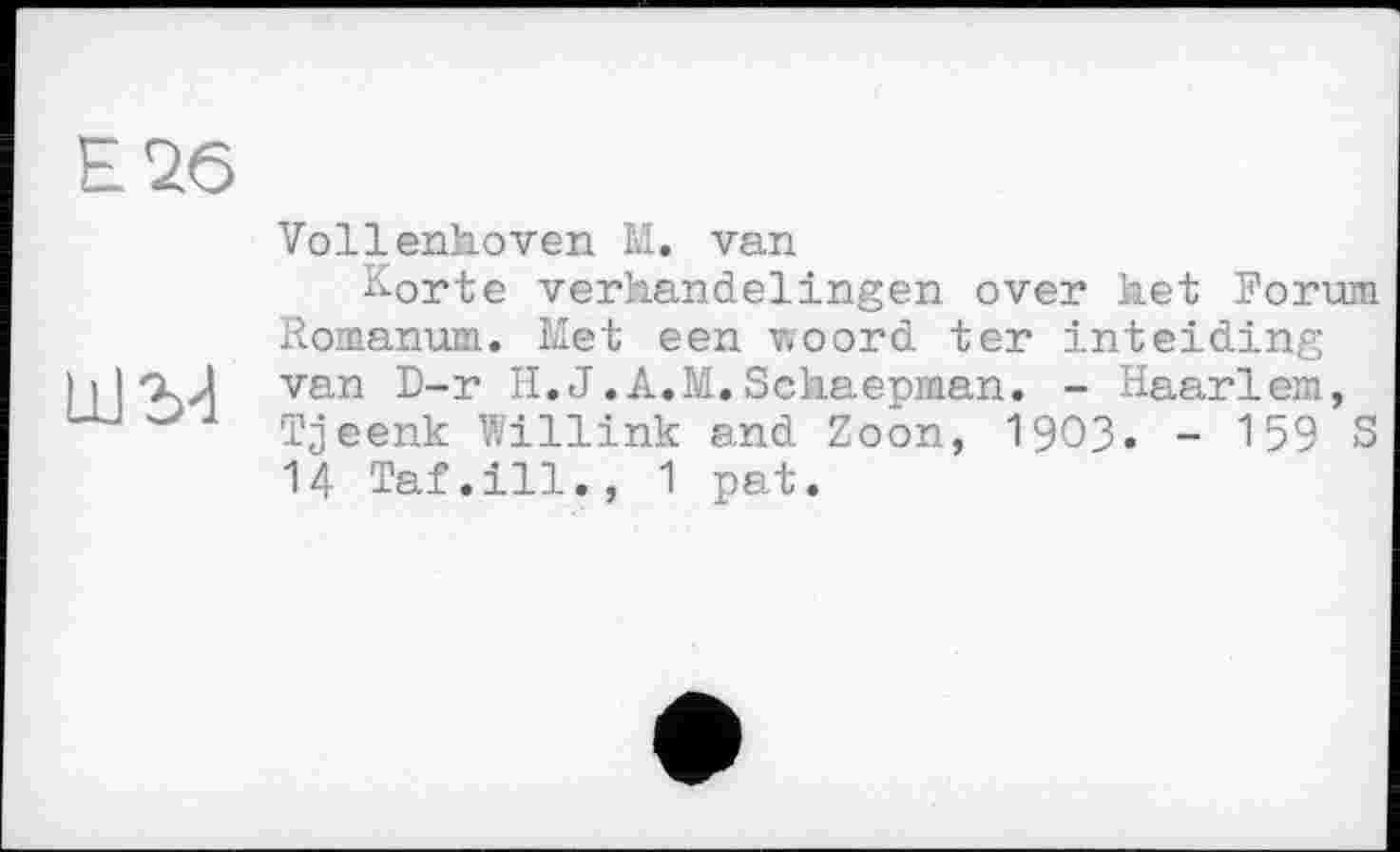 ﻿Е26
Ш2И
Vollenhoven M. van
Korte verhandelingen over het Forum Romanum. Met een woord ter inteiding van D-r H.J.A.M.Schaepman. - Haarlem, Tjeenk Willink and Zoon, 1903. - 159 S 14 Taf.ill., 1 pat.